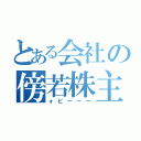 とある会社の傍若株主（ォピーーー）