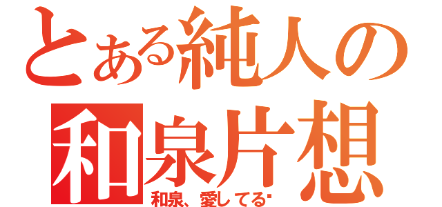 とある純人の和泉片想（和泉、愛してる❤）