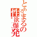 とあるまるの性欲爆発Ⅱ（勃ｒｙ）