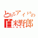 とあるアイドルの白米野郎（小泉花陽）