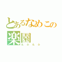 とあるなめこの楽園（んふんふ）