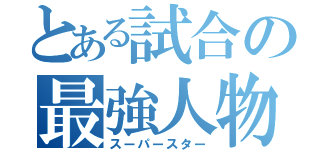 とある試合の最強人物（スーパースター）