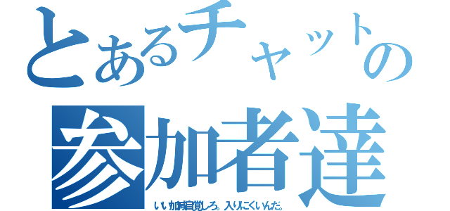 とあるチャットの参加者達（いい加減自覚しろ。入りにくいんだ。）