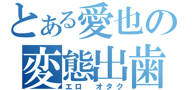 とある愛也の変態出歯（エロ　オタク）