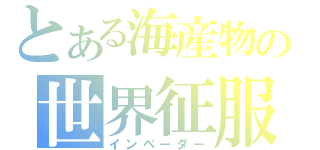 とある海産物の世界征服（インベーダー）