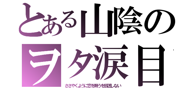 とある山陰のヲタ涙目（ささやくように恋を唄うを放送しない）