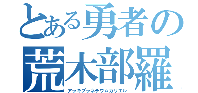 とある勇者の荒木部羅根知有無仮絵瑠（アラキブラネチウムカリエル）