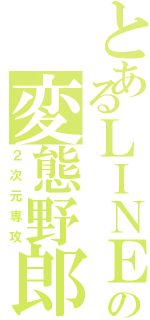 とあるＬＩＮＥの変態野郎（２次元専攻）