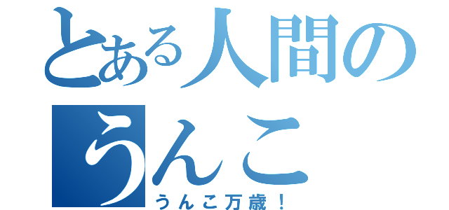 とある人間のうんこ（うんこ万歳！）