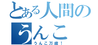 とある人間のうんこ（うんこ万歳！）