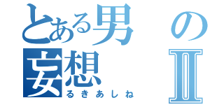 とある男の妄想Ⅱ（るきあしね）