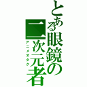 とある眼鏡の二次元者（アニメオタク）