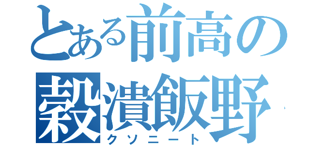 とある前高の穀潰飯野（クソニート）