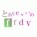 とあるｃｖｖｃのｆｆｄｖｄ（）