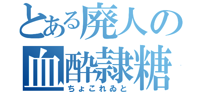 とある廃人の血酔隷糖（ちょこれゐと）