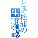 とある松浦の生存確認（ハイ、イキテマス）