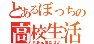 とあるぼっちの高校生活（まあ元気だせよ）