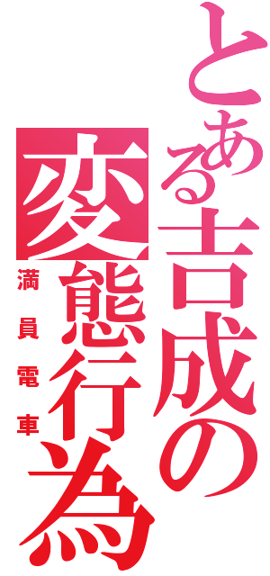 とある吉成の変態行為（満員電車）