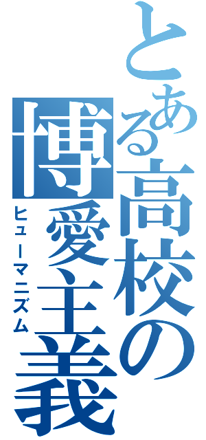 とある高校の博愛主義者（ヒューマニズム）