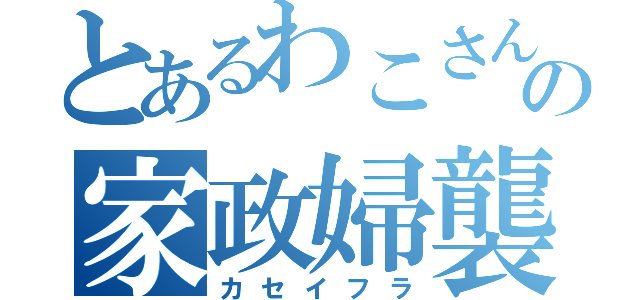 とあるわこさんの家政婦襲来（カセイフラ）