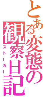 とある変態の観察日記（ストーカー）