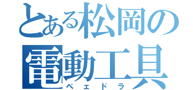 とある松岡の電動工具（ペェドラ）