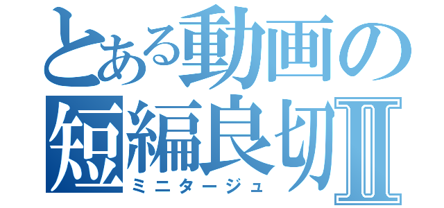 とある動画の短編良切Ⅱ（ミニタージュ）