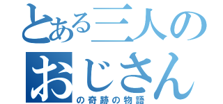 とある三人のおじさん（の奇跡の物語）