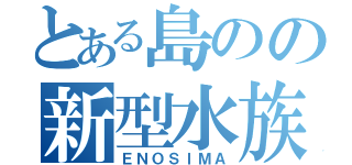 とある島のの新型水族館（ＥＮＯＳＩＭＡ）