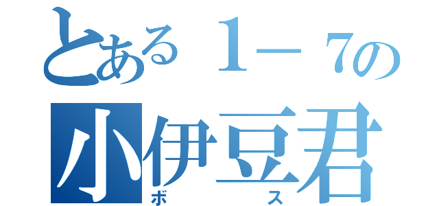 とある１－７の小伊豆君（ボス）