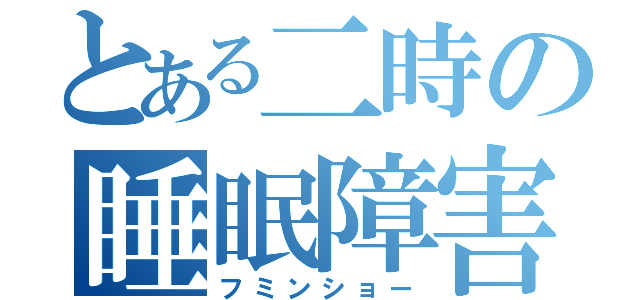 とある二時の睡眠障害（フミンショー）