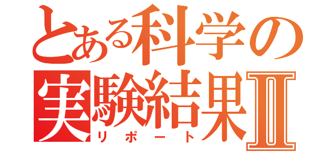 とある科学の実験結果Ⅱ（リポート）