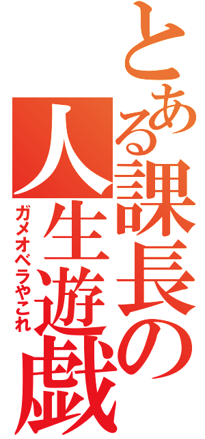 とある課長の人生遊戯（ガメオベラやこれ）