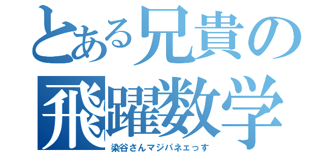 とある兄貴の飛躍数学（染谷さんマジパネェっす）