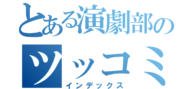 とある演劇部のツッコミたんとう（インデックス）