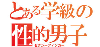 とある学級の性的男子（セクシーフィンガー）