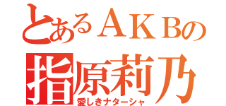 とあるＡＫＢの指原莉乃（愛しきナターシャ）