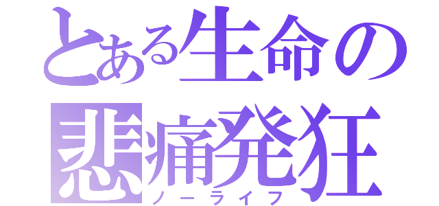 とある生命の悲痛発狂（ノーライフ）