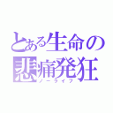 とある生命の悲痛発狂（ノーライフ）