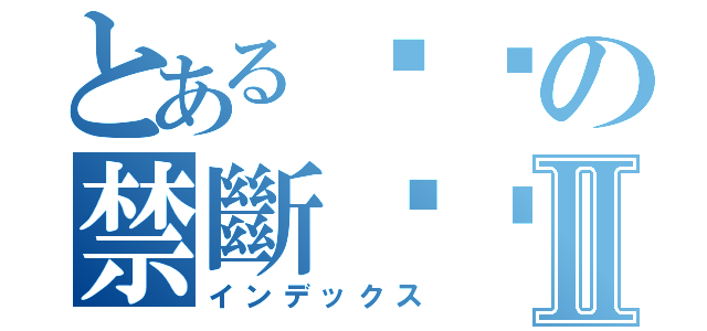 とあるㄩㄌの禁斷ㄎㄅⅡ（インデックス）