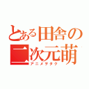 とある田舎の二次元萌（アニメヲタク）