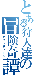 とある狩人達の冒険奇譚（アバンチュール）