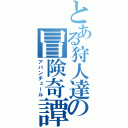 とある狩人達の冒険奇譚（アバンチュール）