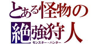 とある怪物の絶強狩人（モンスター・ハンター）