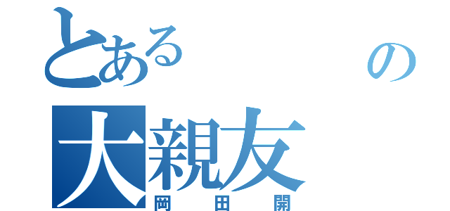 とある        僕の大親友（岡田開）