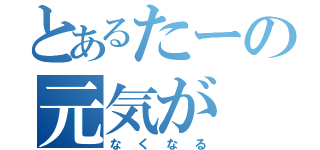 とあるたーの元気が（なくなる）