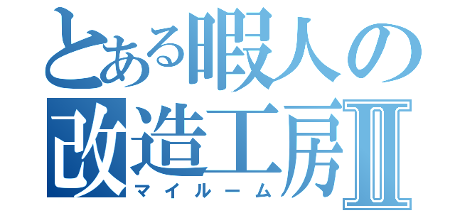 とある暇人の改造工房Ⅱ（マイルーム）