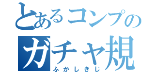 とあるコンプのガチャ規制（ふかしきじ）