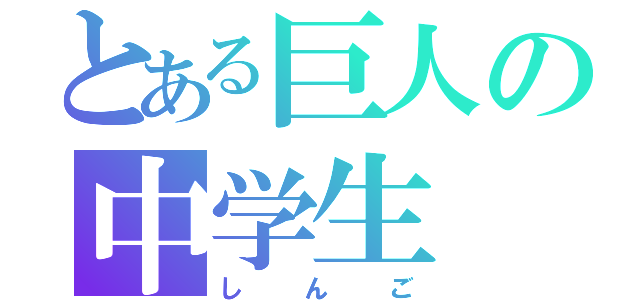 とある巨人の中学生（しんご）