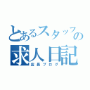 とあるスタッフの求人日記（店長ブログ）